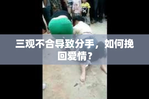 三观不合导致分手,如何挽回爱情? 三观不合导致分手,如何挽回爱情?