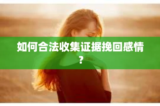 如何合法收集证据挽回感情？