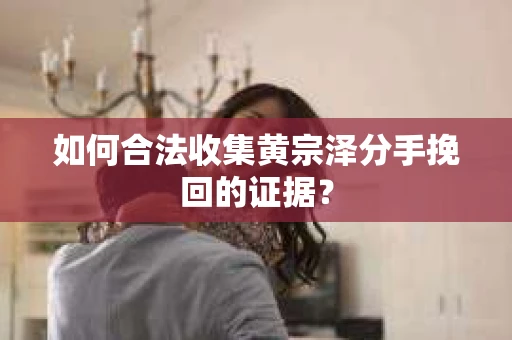 如何合法收集黄宗泽分手挽回的证据？