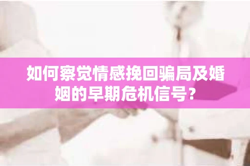如何察觉情感挽回骗局及婚姻的早期危机信号？