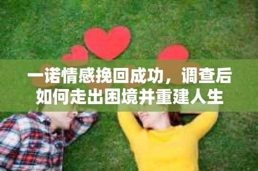 一诺情感挽回成功，调查后如何走出困境并重建人生