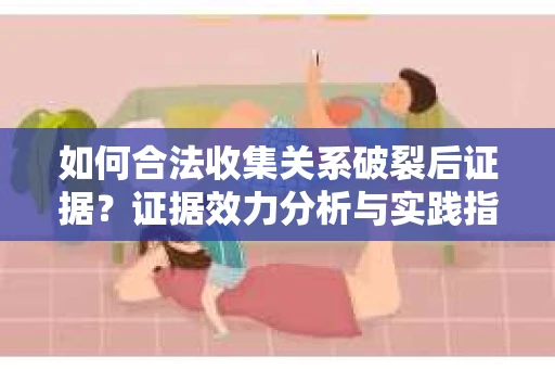 如何合法收集关系破裂后证据？证据效力分析与实践指南