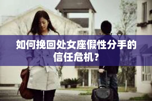 如何挽回处女座假性分手的信任危机？