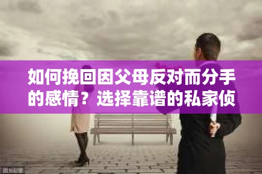 如何挽回因父母反对而分手的感情？选择靠谱的私家侦探社怎么办？