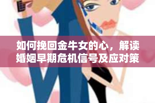 如何挽回金牛女的心，解读婚姻早期危机信号及应对策略