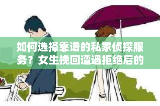 如何选择靠谱的私家侦探服务？女生挽回遭遇拒绝后的调查怎么办？