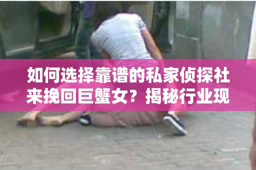 如何选择靠谱的私家侦探社来挽回巨蟹女？揭秘行业现状与陷阱，让你轻松避坑