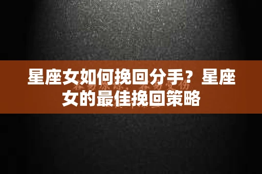星座女如何挽回分手？星座女的最佳挽回策略
