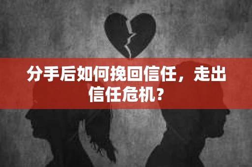 分手后如何挽回信任，走出信任危机？