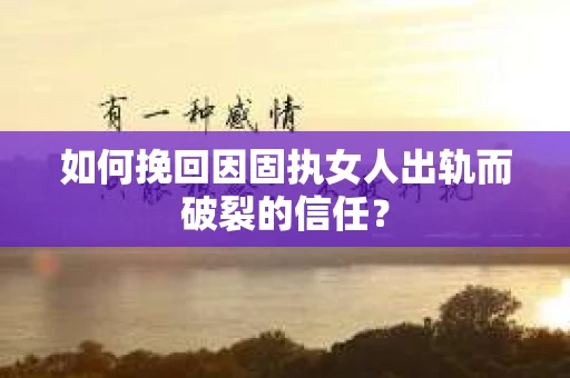 如何挽回因固执女人出轨而破裂的信任？
