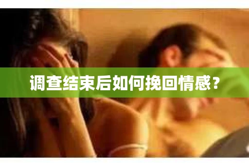 调查结束后如何挽回情感？