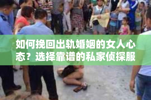 如何挽回出轨婚姻的女人心态？选择靠谱的私家侦探服务指南