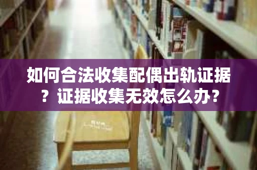 如何合法收集配偶出轨证据？证据收集无效怎么办？