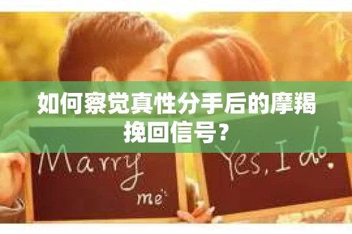 如何察觉真性分手后的摩羯挽回信号？