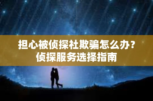 担心被侦探社欺骗怎么办？侦探服务选择指南