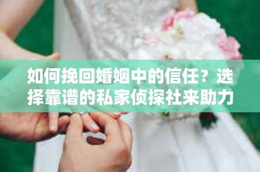 如何挽回婚姻中的信任？选择靠谱的私家侦探社来助力