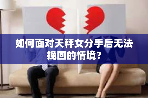 如何面对天秤女分手后无法挽回的情境？