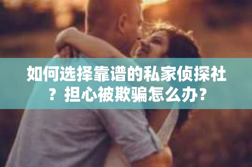 如何选择靠谱的私家侦探社？担心被欺骗怎么办？