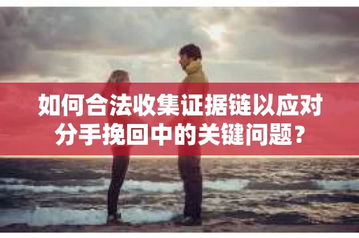 如何合法收集证据链以应对分手挽回中的关键问题？