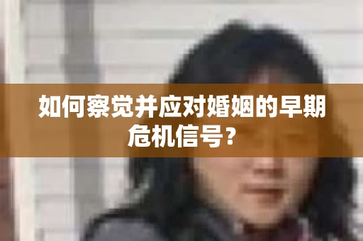 如何察觉并应对婚姻的早期危机信号？