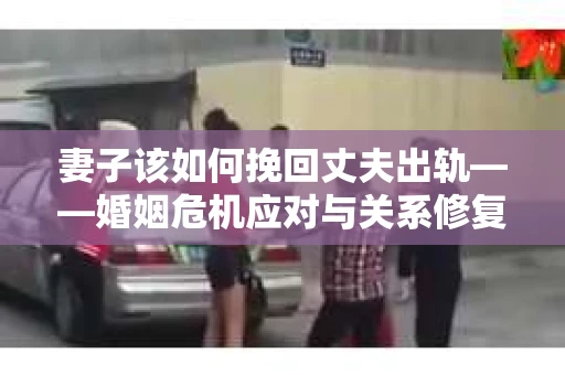 妻子该如何挽回丈夫出轨——婚姻危机应对与关系修复全攻略