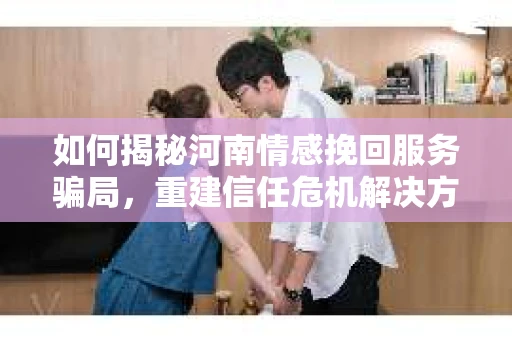 如何揭秘河南情感挽回服务骗局，重建信任危机解决方案？