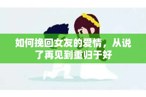 如何挽回女友的爱情，从说了再见到重归于好