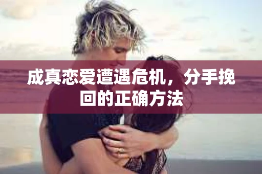 成真恋爱遭遇危机，分手挽回的正确方法