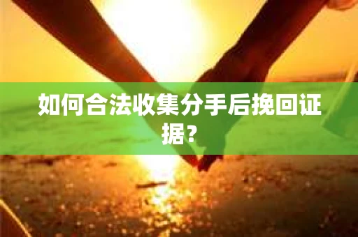 如何合法收集分手后挽回证据？