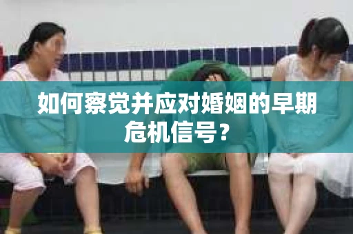 如何察觉并应对婚姻的早期危机信号？