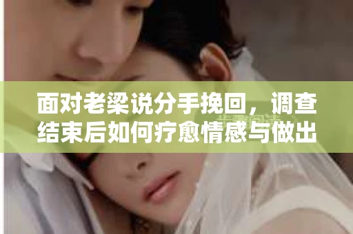 面对老梁说分手挽回，调查结束后如何疗愈情感与做出人生决策？
