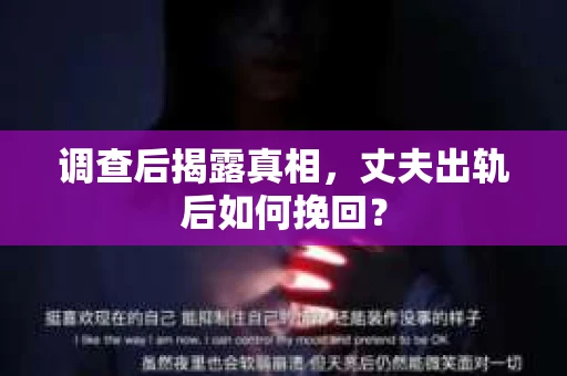 调查后揭露真相，丈夫出轨后如何挽回？
