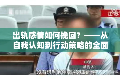 出轨感情如何挽回？——从自我认知到行动策略的全面解析