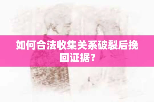 如何合法收集关系破裂后挽回证据？