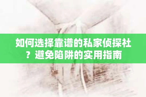 如何选择靠谱的私家侦探社？避免陷阱的实用指南