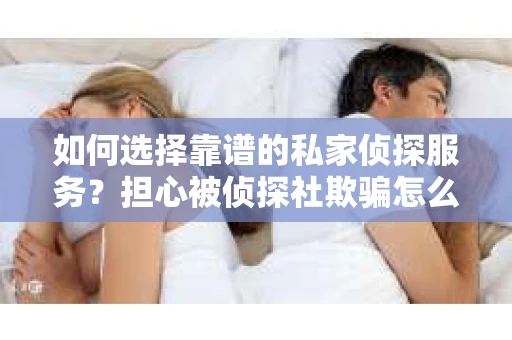 如何选择靠谱的私家侦探服务？担心被侦探社欺骗怎么办？