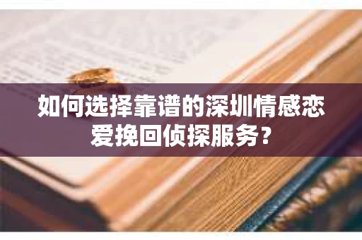如何选择靠谱的深圳情感恋爱挽回侦探服务？