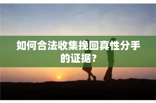 如何合法收集挽回真性分手的证据？
