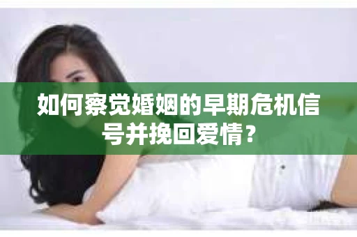 如何察觉婚姻的早期危机信号并挽回爱情？