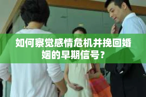 如何察觉感情危机并挽回婚姻的早期信号？