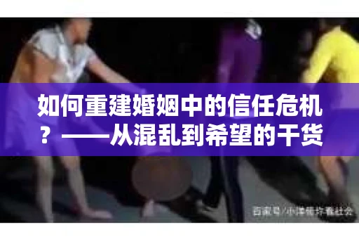 如何重建婚姻中的信任危机？——从混乱到希望的干货指南