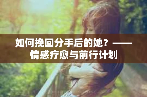 如何挽回分手后的她？——情感疗愈与前行计划