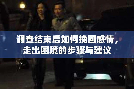 调查结束后如何挽回感情，走出困境的步骤与建议