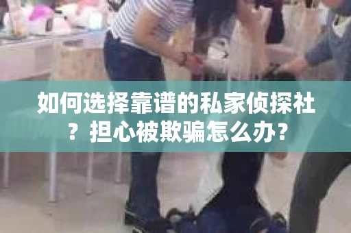 如何选择靠谱的私家侦探社？担心被欺骗怎么办？