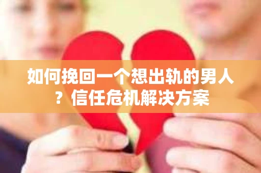 如何挽回一个想出轨的男人？信任危机解决方案