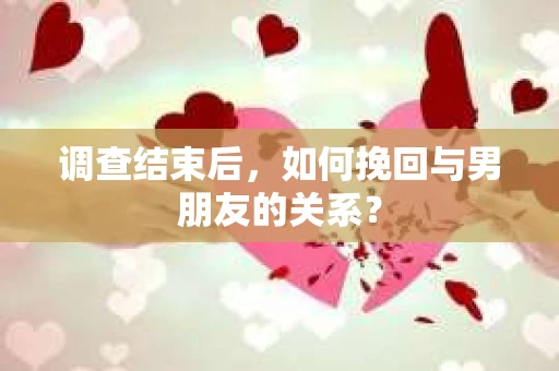 调查结束后，如何挽回与男朋友的关系？