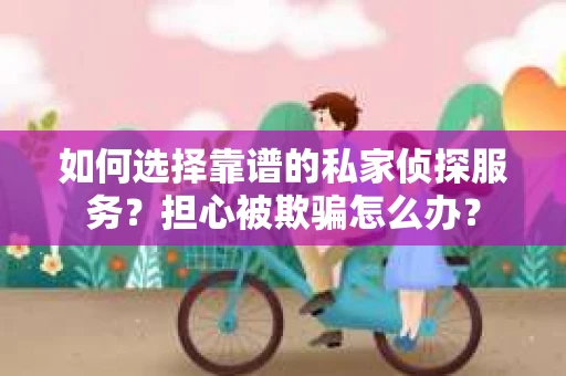 如何选择靠谱的私家侦探服务？担心被欺骗怎么办？
