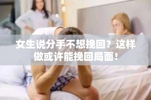 女生说分手不想挽回？这样做或许能挽回局面！