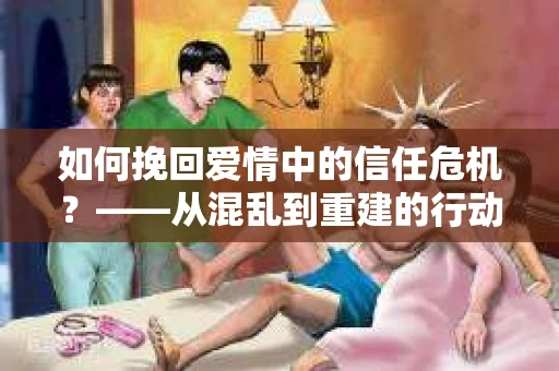 如何挽回爱情中的信任危机？——从混乱到重建的行动指南