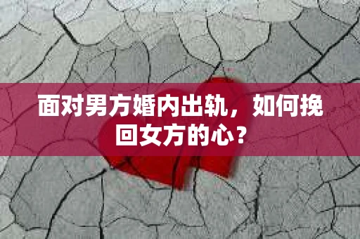 面对男方婚内出轨,如何挽回女方的心? 面对男方婚内出轨,如何挽回女方的心?